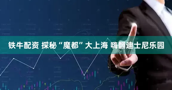 铁牛配资 探秘“魔都”大上海 嗨翻迪士尼乐园