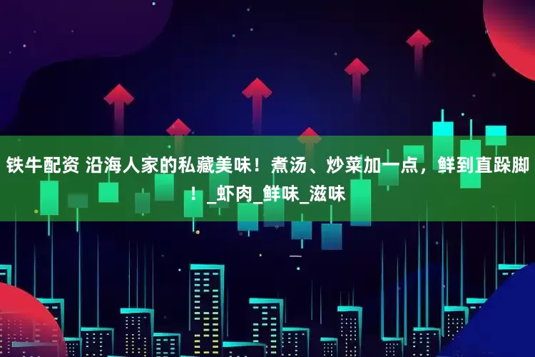 铁牛配资 沿海人家的私藏美味！煮汤、炒菜加一点，鲜到直跺脚！_虾肉_鲜味_滋味