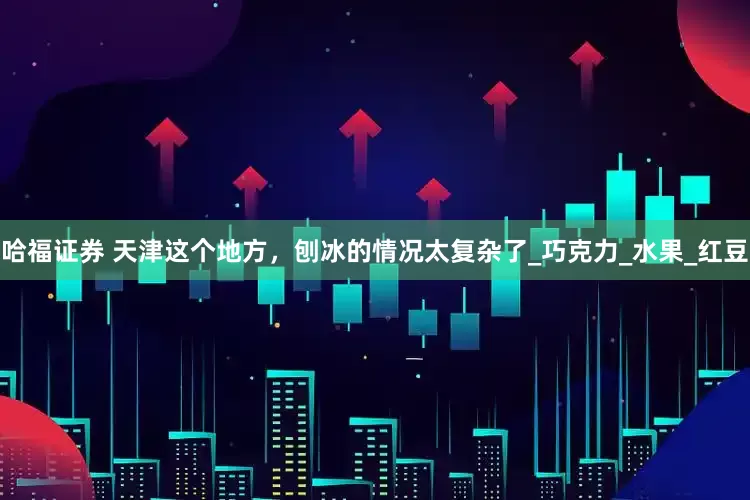 哈福证券 天津这个地方，刨冰的情况太复杂了_巧克力_水果_红豆