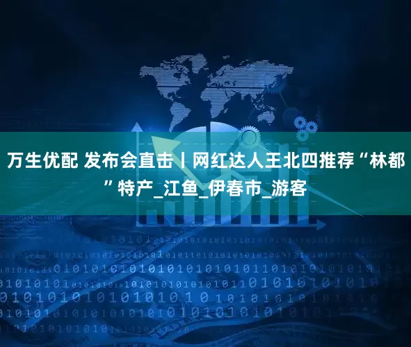 万生优配 发布会直击丨网红达人王北四推荐“林都”特产_江鱼_伊春市_游客