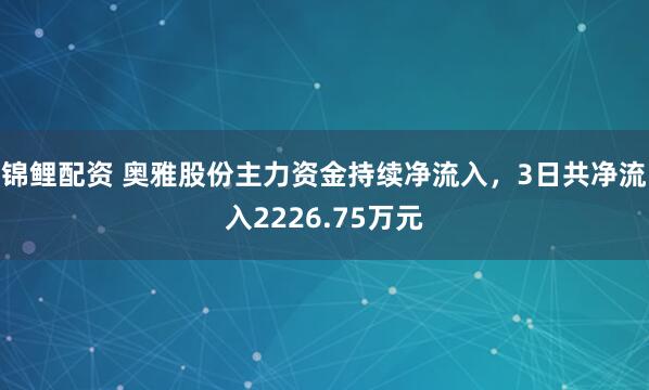 锦鲤配资 奥雅股份主力资金持续净流入，3日共净流入2226.75万元