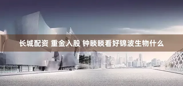 长城配资 重金入股 钟睒睒看好锦波生物什么