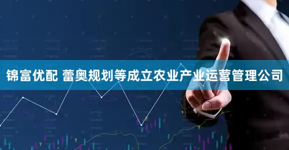 锦富优配 蕾奥规划等成立农业产业运营管理公司