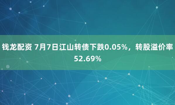 钱龙配资 7月7日江山转债下跌0.05%，转股溢价率52.69%