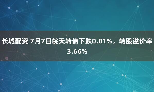 长城配资 7月7日皖天转债下跌0.01%，转股溢价率3.66%