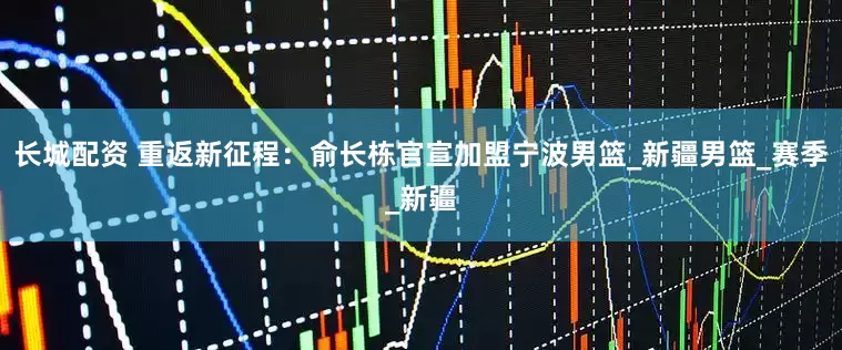 长城配资 重返新征程：俞长栋官宣加盟宁波男篮_新疆男篮_赛季_新疆