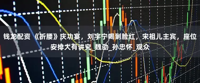 钱龙配资 《折腰》庆功宴，刘宇宁喝到脸红，宋祖儿主宾，座位安排大有讲究_魏劭_孙忠怀_观众