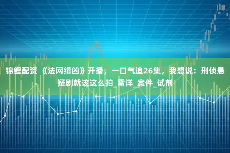 锦鲤配资 《法网缉凶》开播，一口气追26集，我想说：刑侦悬疑剧就该这么拍_雷洋_案件_试剂