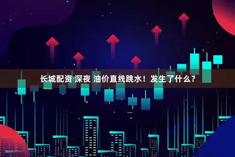 长城配资 深夜 油价直线跳水！发生了什么？