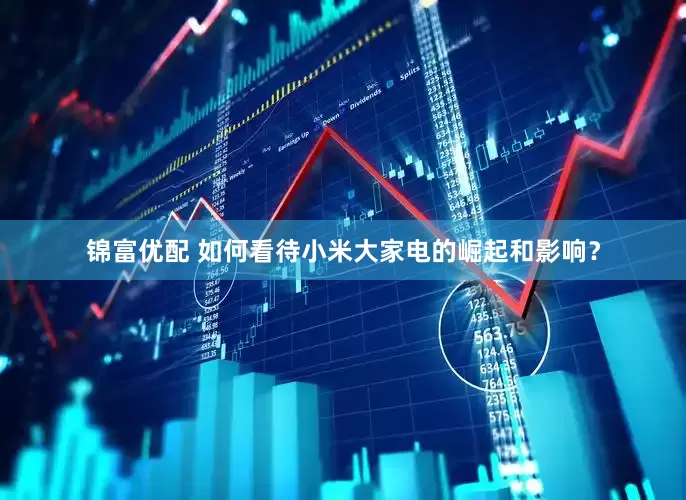 锦富优配 如何看待小米大家电的崛起和影响？