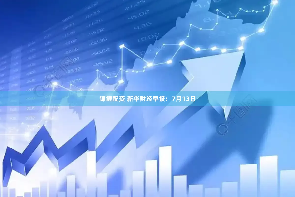 锦鲤配资 新华财经早报：7月13日