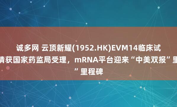 诚多网 云顶新耀(1952.HK)EVM14临床试验申请获国家药监局受理，mRNA平台迎来“中美双报”里程碑