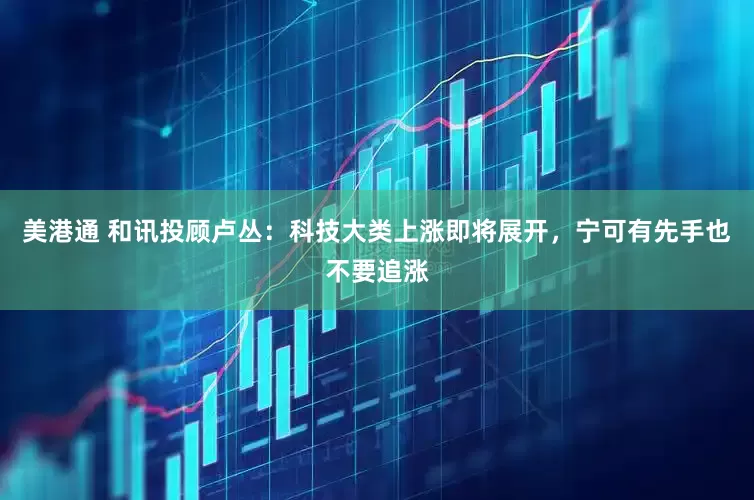 美港通 和讯投顾卢丛：科技大类上涨即将展开，宁可有先手也不要追涨