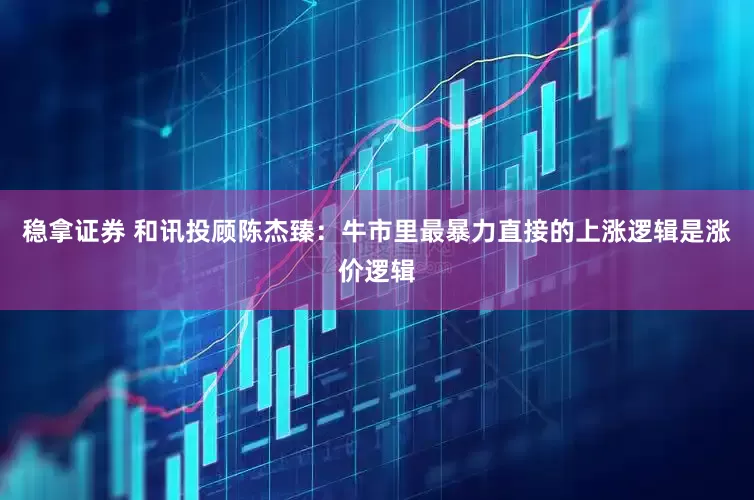 稳拿证券 和讯投顾陈杰臻：牛市里最暴力直接的上涨逻辑是涨价逻辑