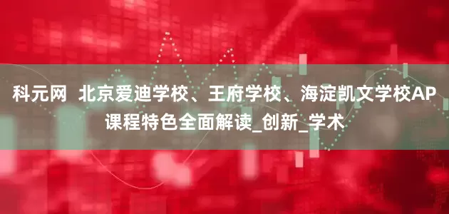 科元网  北京爱迪学校、王府学校、海淀凯文学校AP课程特色全面解读_创新_学术
