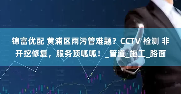 锦富优配 黄浦区雨污管难题？CCTV 检测 非开挖修复，服务顶呱呱！_管道_施工_路面