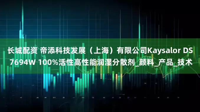 长城配资 帝添科技发展（上海）有限公司Kaysalor DS 7694W 100%活性高性能润湿分散剂_颜料_产品_技术