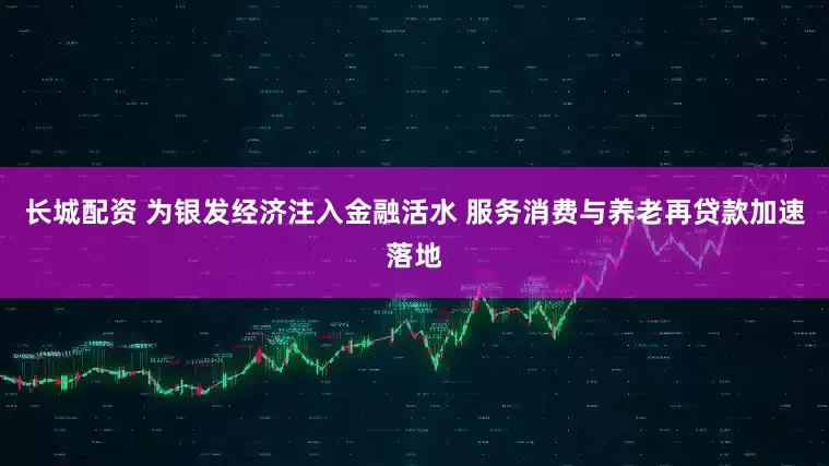 长城配资 为银发经济注入金融活水 服务消费与养老再贷款加速落地