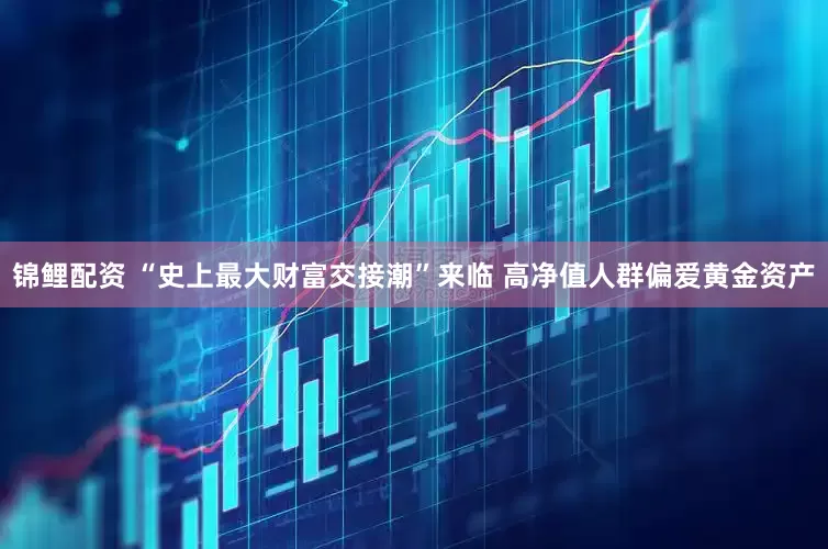 锦鲤配资 “史上最大财富交接潮”来临 高净值人群偏爱黄金资产
