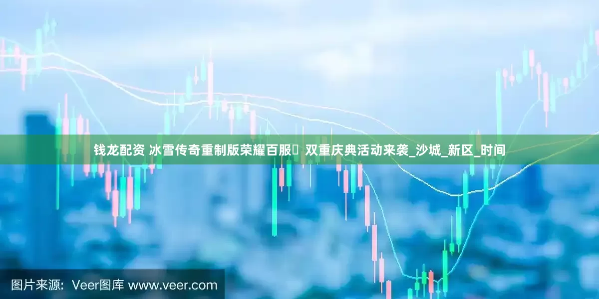 钱龙配资 冰雪传奇重制版荣耀百服・双重庆典活动来袭_沙城_新区_时间