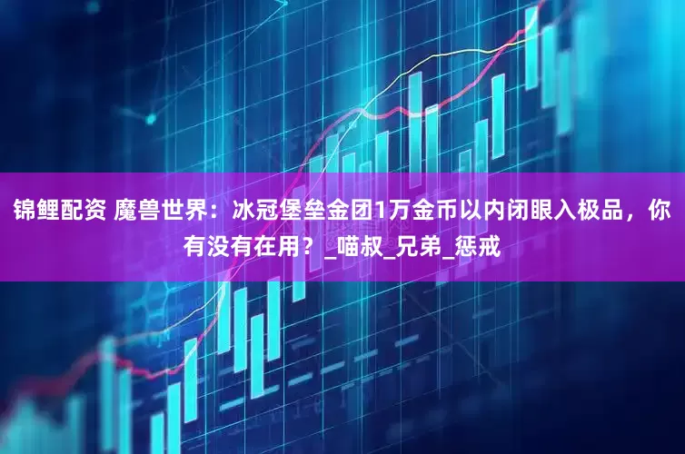 锦鲤配资 魔兽世界：冰冠堡垒金团1万金币以内闭眼入极品，你有没有在用？_喵叔_兄弟_惩戒