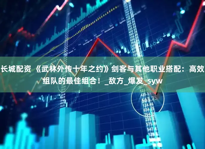 长城配资 《武林外传十年之约》剑客与其他职业搭配：高效组队的最佳组合！_敌方_爆发_syw