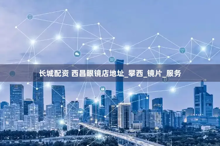 长城配资 西昌眼镜店地址_攀西_镜片_服务