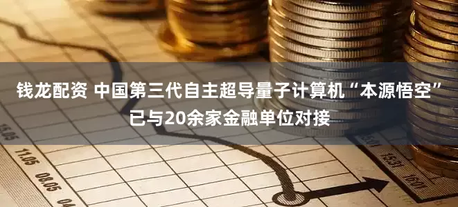 钱龙配资 中国第三代自主超导量子计算机“本源悟空”已与20余家金融单位对接