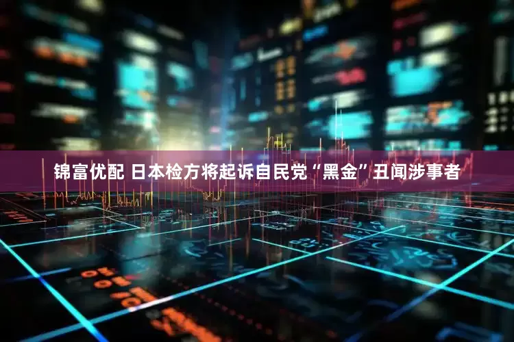 锦富优配 日本检方将起诉自民党“黑金”丑闻涉事者