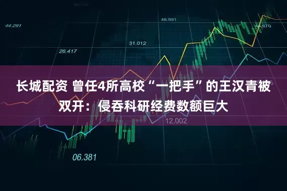 长城配资 曾任4所高校“一把手”的王汉青被双开：侵吞科研经费数额巨大