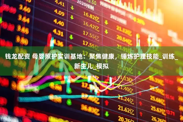钱龙配资 母婴照护实训基地：聚焦健康，锤炼护理技能_训练_新生儿_模拟