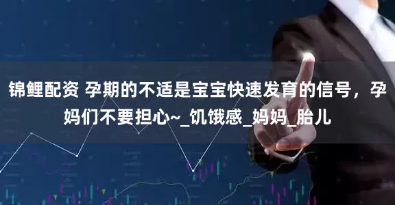 锦鲤配资 孕期的不适是宝宝快速发育的信号，孕妈们不要担心~_饥饿感_妈妈_胎儿