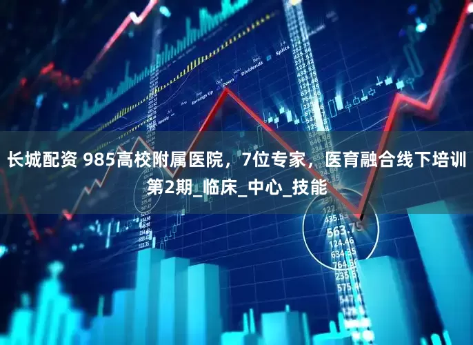 长城配资 985高校附属医院，7位专家，医育融合线下培训第2期_临床_中心_技能