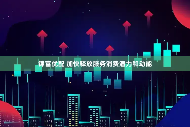 锦富优配 加快释放服务消费潜力和动能