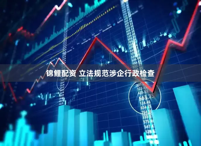 锦鲤配资 立法规范涉企行政检查