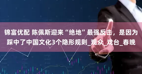 锦富优配 陈佩斯迎来“绝地”最强反击，是因为踩中了中国文化3个隐形规则_观众_戏台_春晚
