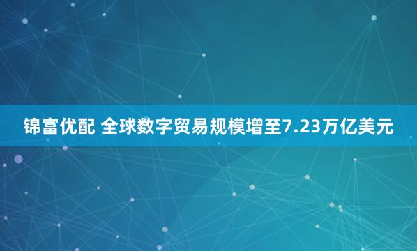 锦富优配 全球数字贸易规模增至7.23万亿美元
