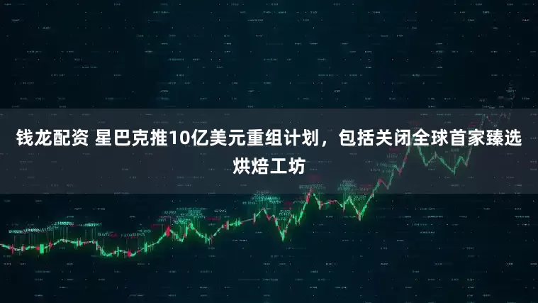 钱龙配资 星巴克推10亿美元重组计划，包括关闭全球首家臻选烘焙工坊