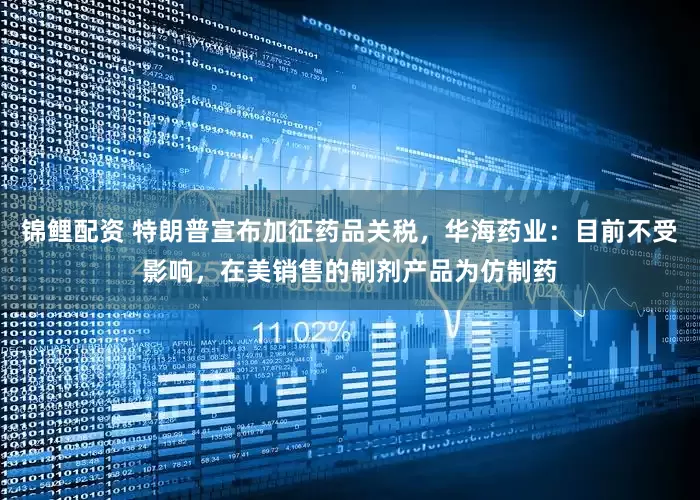 锦鲤配资 特朗普宣布加征药品关税，华海药业：目前不受影响，在美销售的制剂产品为仿制药
