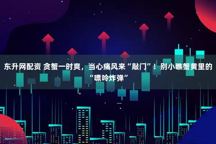 东升网配资 贪蟹一时爽，当心痛风来“敲门”！别小瞧蟹黄里的“嘌呤炸弹”