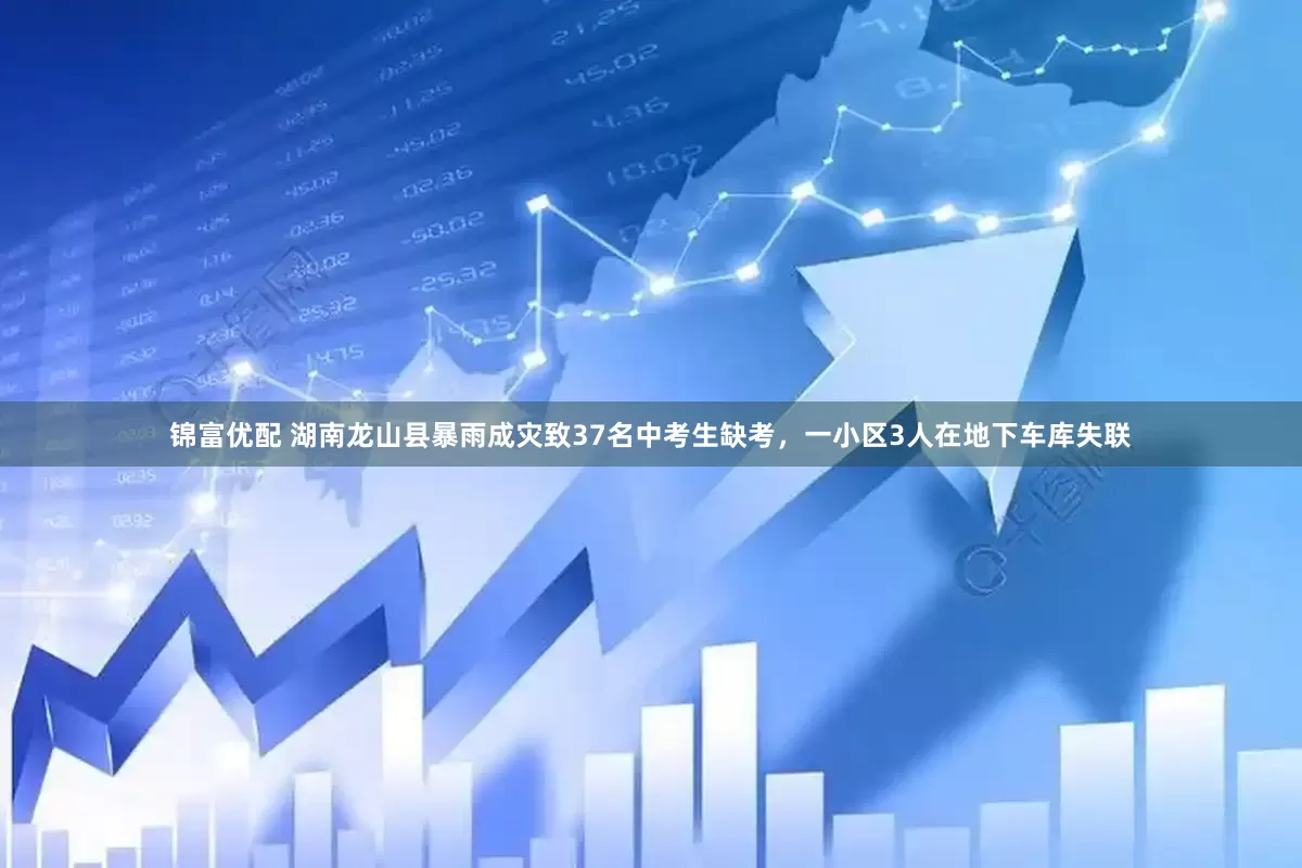 锦富优配 湖南龙山县暴雨成灾致37名中考生缺考，一小区3人在地下车库失联
