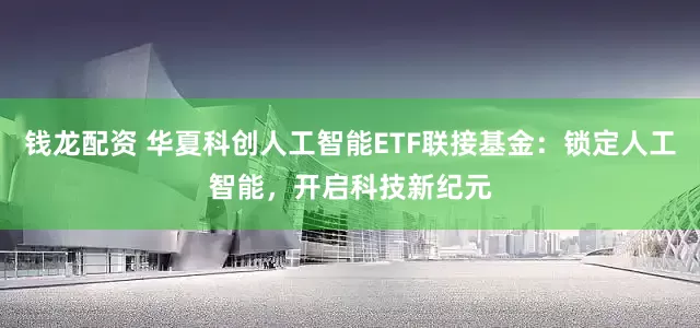 钱龙配资 华夏科创人工智能ETF联接基金:锁定人工智能,开启科技新纪元