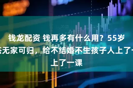 钱龙配资 钱再多有什么用?55岁周杰无家可归,给不结婚不生孩子人上了一课