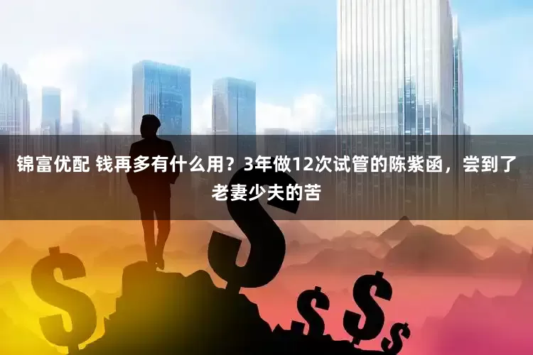 锦富优配 钱再多有什么用?3年做12次试管的陈紫函,尝到了老妻少夫的苦