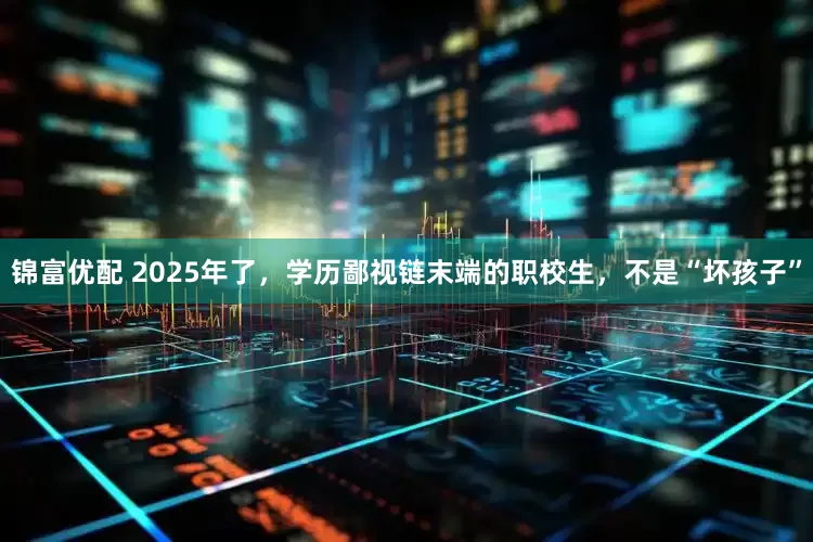 锦富优配 2025年了，学历鄙视链末端的职校生，不是“坏孩子”