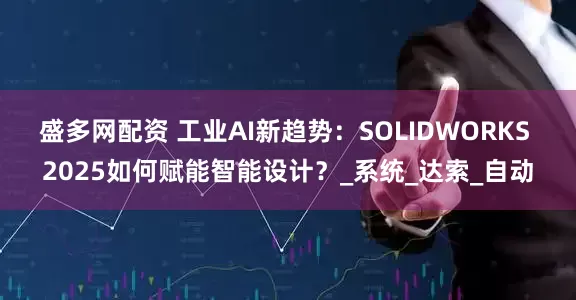 盛多网配资 工业AI新趋势：SOLIDWORKS 2025如何赋能智能设计？_系统_达索_自动