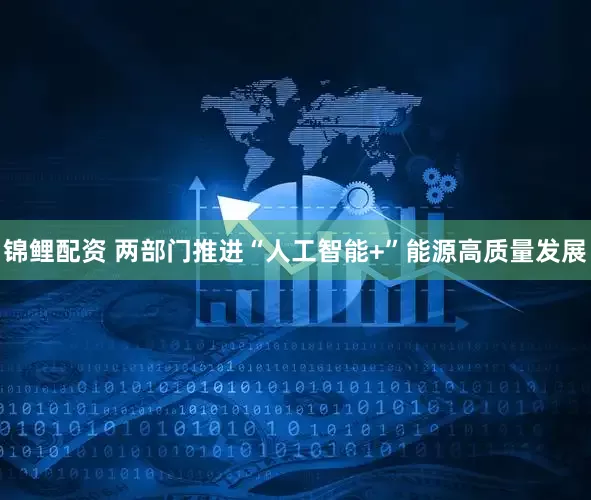 锦鲤配资 两部门推进“人工智能+”能源高质量发展