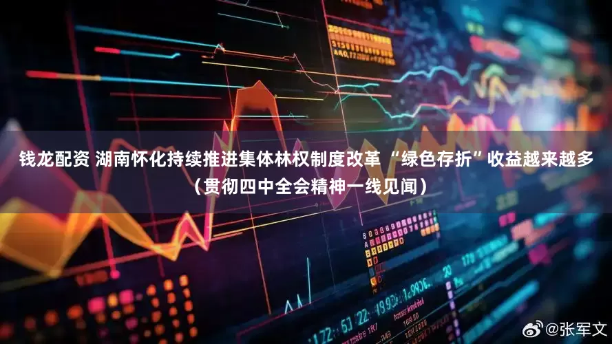 钱龙配资 湖南怀化持续推进集体林权制度改革 “绿色存折”收益越来越多（贯彻四中全会精神一线见闻）