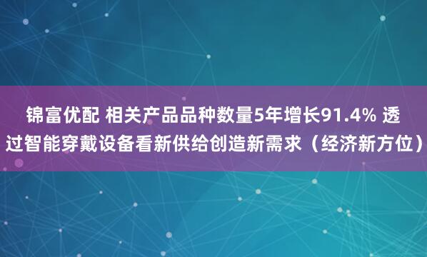 锦富优配 相关产品品种数量5年增长91.4% 透过智能穿戴设备看新供给创造新需求（经济新方位）