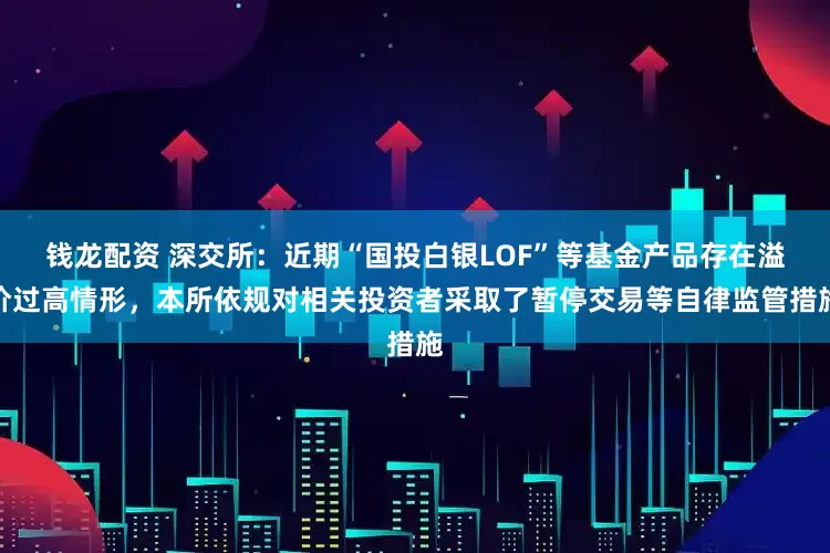 钱龙配资 深交所：近期“国投白银LOF”等基金产品存在溢价过高情形，本所依规对相关投资者采取了暂停交易等自律监管措施